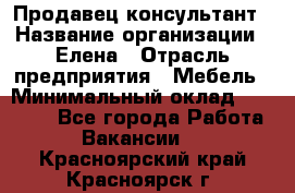 Продавец-консультант › Название организации ­ Елена › Отрасль предприятия ­ Мебель › Минимальный оклад ­ 20 000 - Все города Работа » Вакансии   . Красноярский край,Красноярск г.